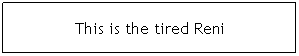 Text Box: This is the tired Reni
